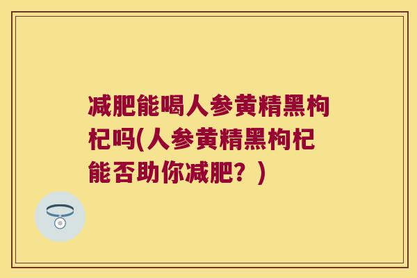 能喝人参黄精黑枸杞吗(人参黄精黑枸杞能否助你？)
