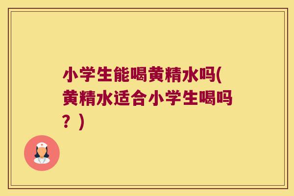 小学生能喝黄精水吗(黄精水适合小学生喝吗?) 小学生能喝黄精水吗(黄精水适合小学生喝吗?)