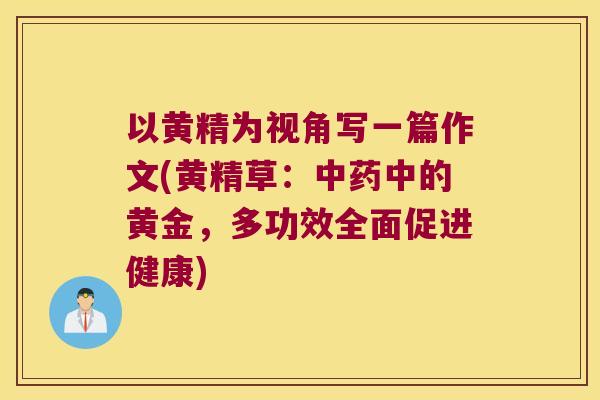 以黄精为视角写一篇作文(黄精草:中的黄金,多功效全面促进健康) 以黄精为视角写一篇作文(黄精草:中的黄金,多功效全面促进健康)