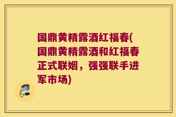 国鼎黄精露酒红福春(国鼎黄精露酒和红福春正式联姻,强强联手进军市场) 国鼎黄精露酒红福春(国鼎黄精露酒和红福春正式联姻,强强联手进军市场)