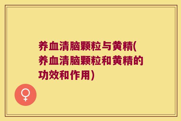 清脑颗粒与黄精(清脑颗粒和黄精的功效和作用) 清脑颗粒与黄精(清脑颗粒和黄精的功效和作用)