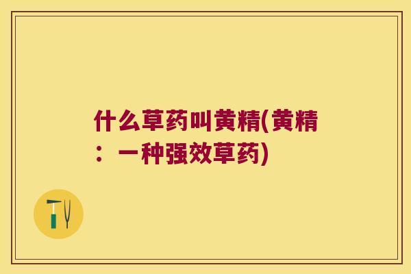 什么草药叫黄精(黄精:一种强效草药) 什么草药叫黄精(黄精:一种强效草药)