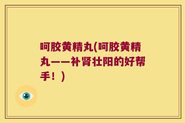 呵胶黄精丸(呵胶黄精丸——补壮阳的好帮手!) 呵胶黄精丸(呵胶黄精丸——补壮阳的好帮手!)