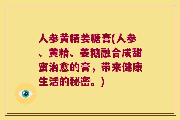 人参黄精姜糖膏(人参、黄精、姜糖融合成甜蜜愈的膏，带来健康生活的秘密。)
