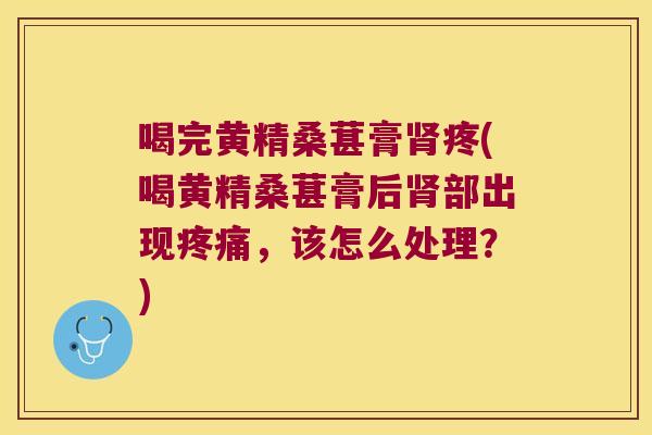 喝完黄精桑葚膏疼(喝黄精桑葚膏后部出现，该怎么处理？)