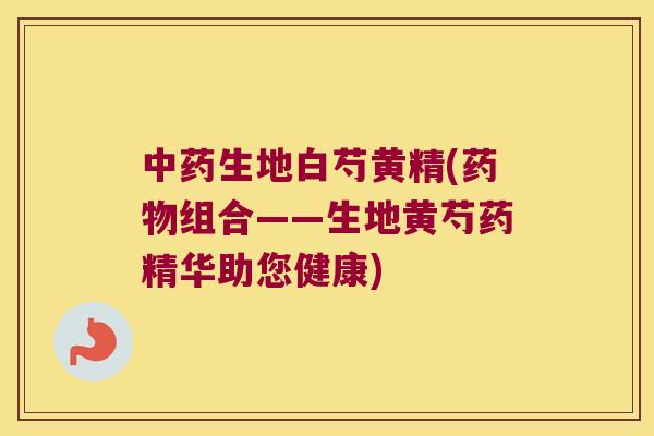 生地白芍黄精(组合——生地黄芍药精华助您健康) 生地白芍黄精(组合——生地黄芍药精华助您健康)