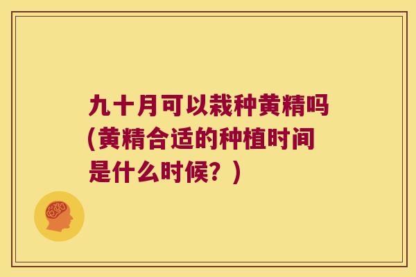 九十月可以栽种黄精吗(黄精合适的种植时间是什么时候？)