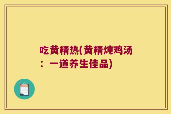 吃黄精热(黄精炖鸡汤:一道养生佳品) 吃黄精热(黄精炖鸡汤:一道养生佳品)