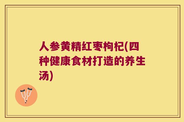 人参黄精红枣枸杞(四种健康食材打造的养生汤) 人参黄精红枣枸杞(四种健康食材打造的养生汤)