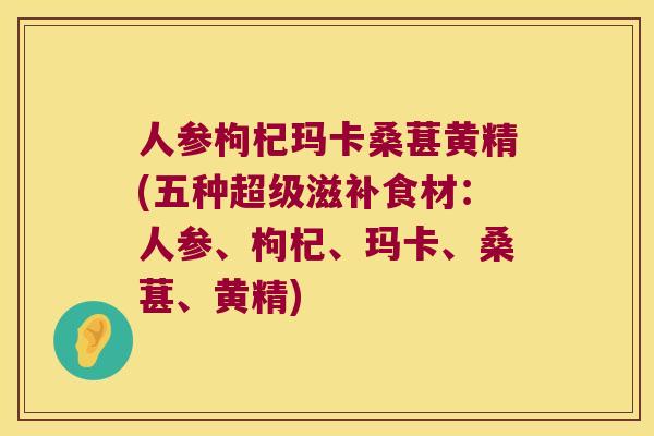 人参枸杞玛卡桑葚黄精(五种超级滋补食材：人参、枸杞、玛卡、桑葚、黄精)