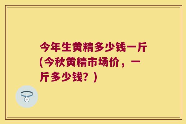 今年生黄精多少钱一斤(今秋黄精市场价，一斤多少钱？)