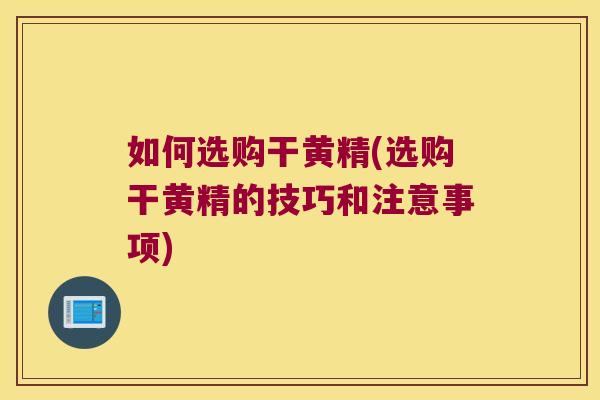 如何选购干黄精(选购干黄精的技巧和注意事项)