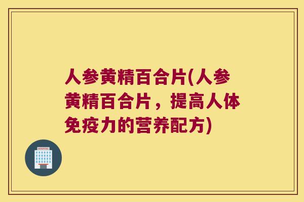 人参黄精百合片(人参黄精百合片,提高人体力的营养配方) 人参黄精百合片(人参黄精百合片,提高人体力的营养配方)
