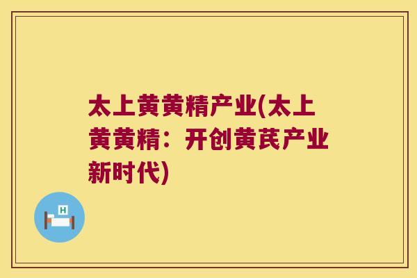 太上黄黄精产业(太上黄黄精：开创黄芪产业新时代)