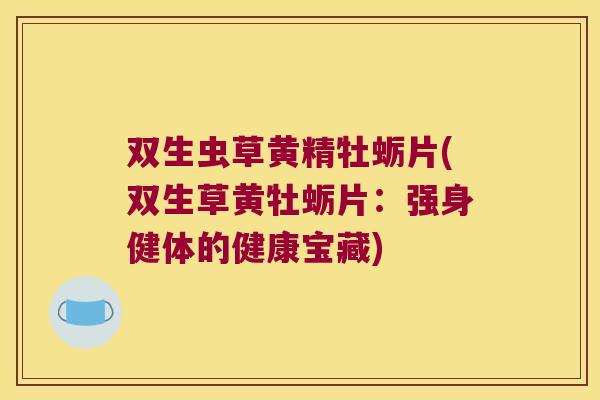 双生虫草黄精牡蛎片(双生草黄牡蛎片：强身健体的健康宝藏)