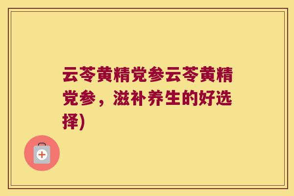 云苓黄精党参云苓黄精党参，滋补养生的好选择)