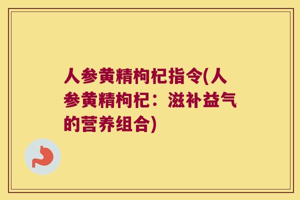 人参黄精枸杞指令(人参黄精枸杞:滋补益气的营养组合) 人参黄精枸杞指令(人参黄精枸杞:滋补益气的营养组合)