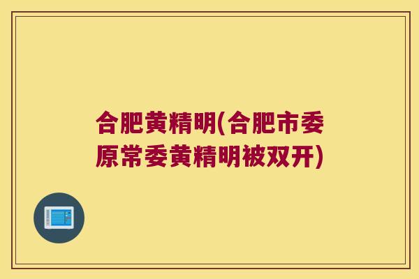 合肥黄精明(合肥市委原常委黄精明被双开)