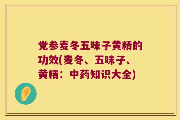 党参麦冬五味子黄精的功效(麦冬、五味子、黄精：知识大全)