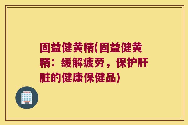 固益健黄精(固益健黄精:缓解疲劳,保护的健康保健品) 固益健黄精(固益健黄精:缓解疲劳,保护的健康保健品)