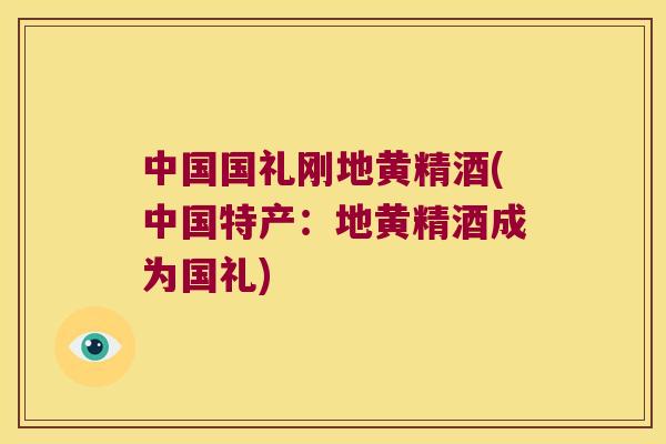 中国国礼刚地黄精酒(中国特产：地黄精酒成为国礼)