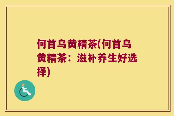 何首乌黄精茶(何首乌黄精茶：滋补养生好选择)