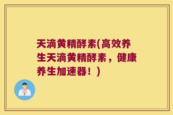 天滴黄精酵素(高效养生天滴黄精酵素，健康养生加速器！)