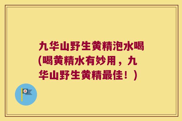 九华山野生黄精泡水喝(喝黄精水有妙用，九华山野生黄精佳！)
