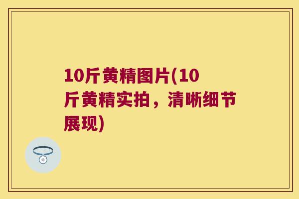10斤黄精图片(10斤黄精实拍,清晰细节展现) 10斤黄精图片(10斤黄精实拍,清晰细节展现)