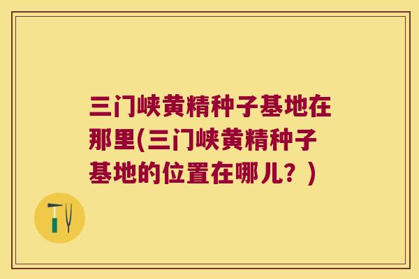 三门峡黄精种子基地在那里(三门峡黄精种子基地的位置在哪儿？)