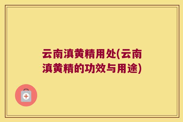 云南滇黄精用处(云南滇黄精的功效与用途) 云南滇黄精用处(云南滇黄精的功效与用途)