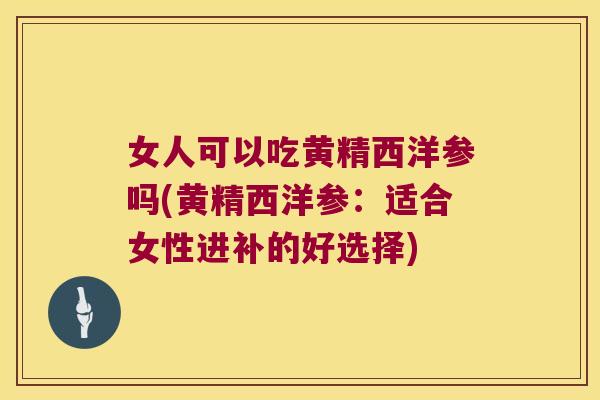 女人可以吃黄精西洋参吗(黄精西洋参:适合女性进补的好选择) 女人可以吃黄精西洋参吗(黄精西洋参:适合女性进补的好选择)