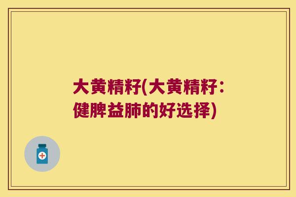 大黄精籽(大黄精籽:健脾益的好选择) 大黄精籽(大黄精籽:健脾益的好选择)