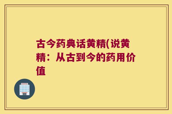 古今药典话黄精(说黄精:从古到今的药用价值 古今药典话黄精(说黄精:从古到今的药用价值