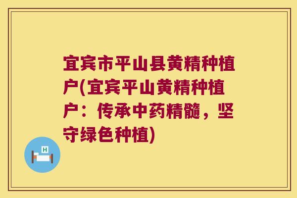 宜宾市平山县黄精种植户(宜宾平山黄精种植户：传承精髓，坚守绿色种植)