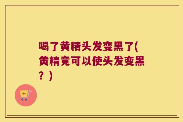 喝了黄精头发变黑了(黄精竟可以使头发变黑?) 喝了黄精头发变黑了(黄精竟可以使头发变黑?)