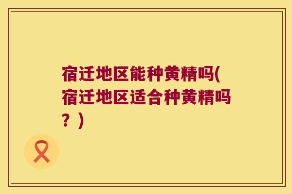 宿迁地区能种黄精吗(宿迁地区适合种黄精吗?) 宿迁地区能种黄精吗(宿迁地区适合种黄精吗?)
