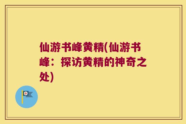 仙游书峰黄精(仙游书峰：探访黄精的神奇之处)