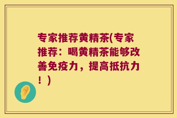 专家推荐黄精茶(专家推荐：喝黄精茶能够改善力，提高！)