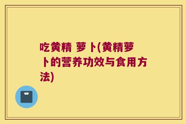 吃黄精 萝卜(黄精萝卜的营养功效与食用方法) 吃黄精 萝卜(黄精萝卜的营养功效与食用方法)