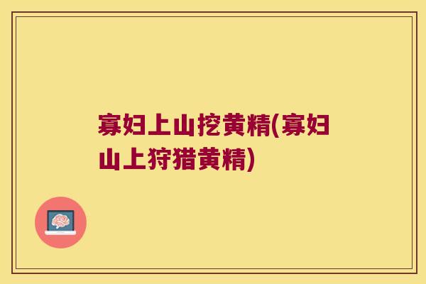 寡妇上山挖黄精(寡妇山上狩猎黄精) 寡妇上山挖黄精(寡妇山上狩猎黄精)