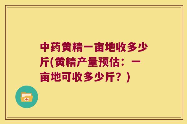 黄精一亩地收多少斤(黄精产量预估:一亩地可收多少斤?) 黄精一亩地收多少斤(黄精产量预估:一亩地可收多少斤?)
