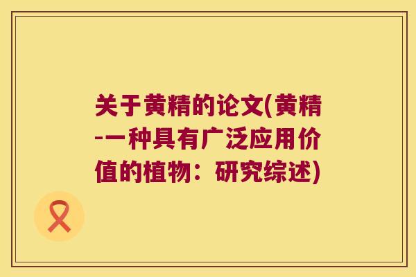 关于黄精的论文(黄精-一种具有广泛应用价值的植物:研究综述) 关于黄精的论文(黄精-一种具有广泛应用价值的植物:研究综述)