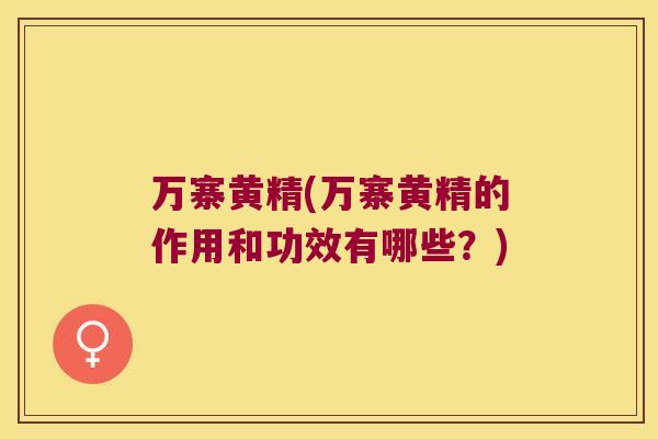 万寨黄精(万寨黄精的作用和功效有哪些？)
