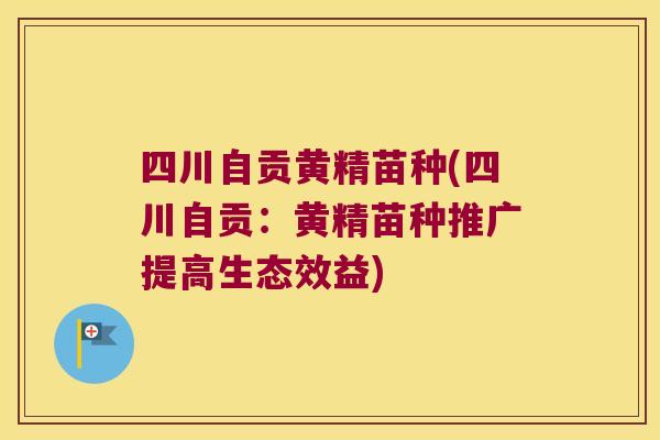 四川自贡黄精苗种(四川自贡：黄精苗种推广提高生态效益)