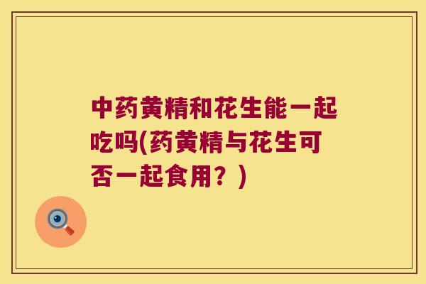 黄精和花生能一起吃吗(药黄精与花生可否一起食用？)