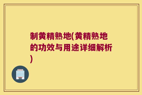 制黄精熟地(黄精熟地的功效与用途详细解析) 制黄精熟地(黄精熟地的功效与用途详细解析)