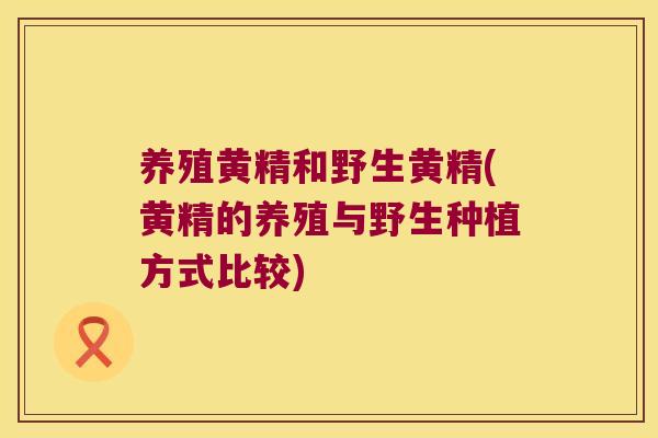 养殖黄精和野生黄精(黄精的养殖与野生种植方式比较)