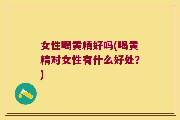 女性喝黄精好吗(喝黄精对女性有什么好处?) 女性喝黄精好吗(喝黄精对女性有什么好处?)