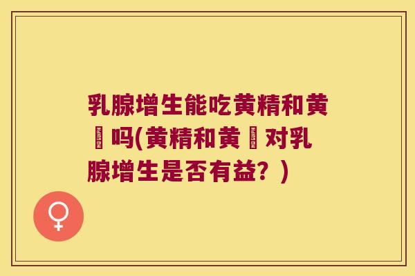 乳腺增生能吃黄精和黄茋吗(黄精和黄茋对乳腺增生是否有益？)